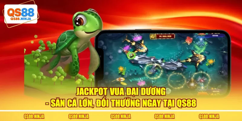 Jackpot Vua Đại Dương - Săn Cá Lớn, Đổi Thưởng Ngay Tại QS88